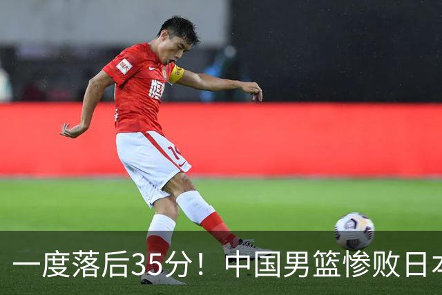 一度落后35分！中国男篮惨败日本，比无缘决赛遗憾的是特殊日子输球