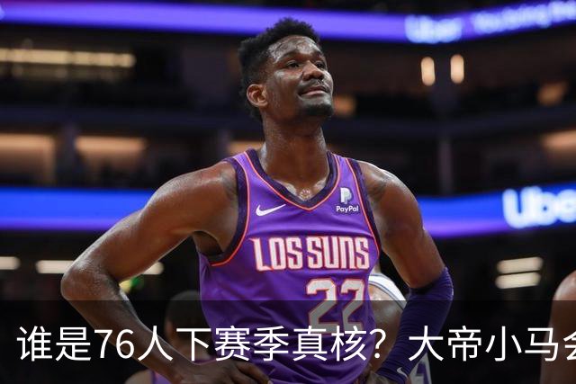 谁是76人下赛季真核？大帝小马会谦让老詹吗？